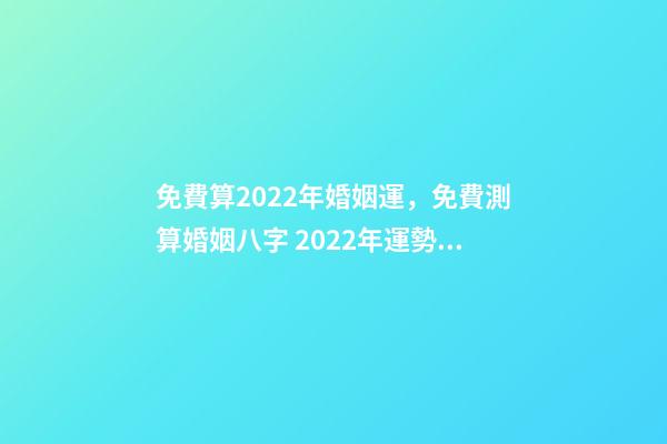 免費算2022年婚姻運，免費測算婚姻八字 2022年運勢測算免費 每天為自己占一卦